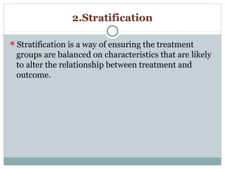 2.Stratification
Stratification is a way of ensuring the treatment
groups are balanced on characteristics that are likely
to alter the relationship between treatment and
outcome.
 