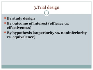 3.Trial design
By study design
By outcome of interest (efficacy vs.
effectiveness)
By hypothesis (superiority vs. noninferiority
vs. equivalence)
 