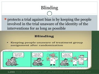 Blinding
protects a trial against bias is by keeping the people
involved in the trial unaware of the identity of the
interventions for as long as possible
 