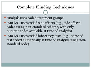 Complete Blinding:Techniques
Analysis uses coded treatment groups
 Analysis uses coded side effects (e.g., side effects
coded using non-standard scheme, with only
numeric codes available at time of analysis)
 Analysis uses coded laboratory tests (e.g., name of
test coded numerically at time of analysis, using non-
standard code)
 