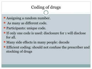 Coding of drugs
Assigning a random number.
 As many as different code.
Participants: unique code.
If only one code is used: disclosure for 1 will disclose
for all.
Many side effects in many people: decode
Efficient coding: should not confuse the prescriber and
stocking of drugs
 