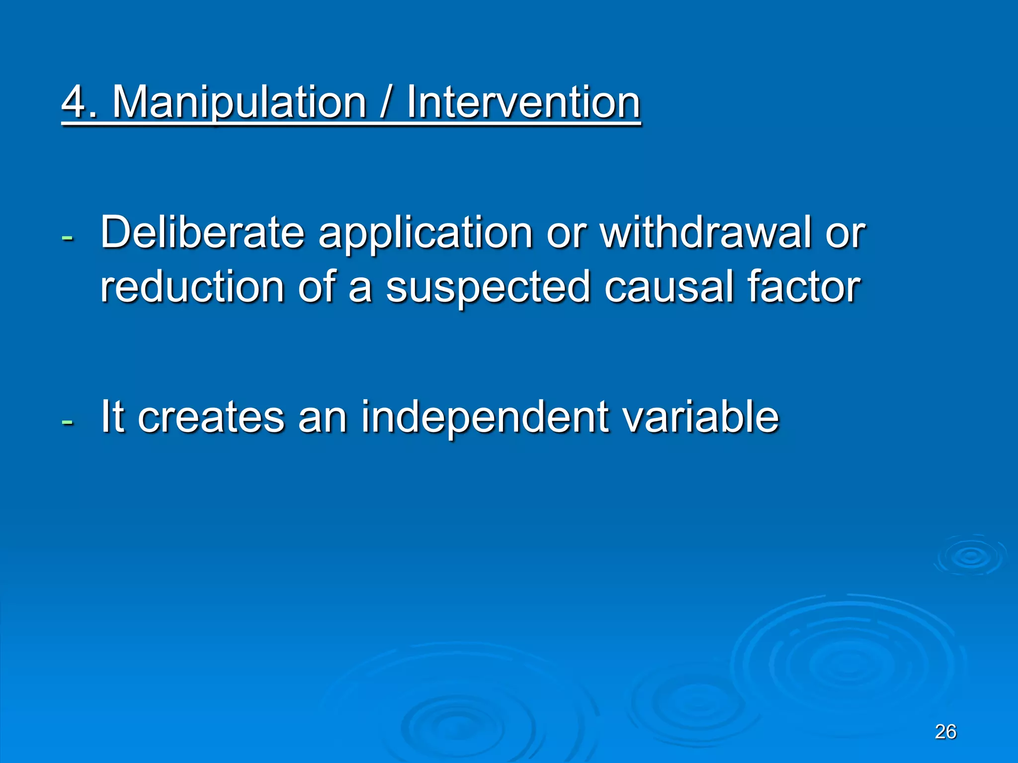 4. Manipulation / Intervention
- Deliberate application or withdrawal or
reduction of a suspected causal factor
- It creates an independent variable
26
 