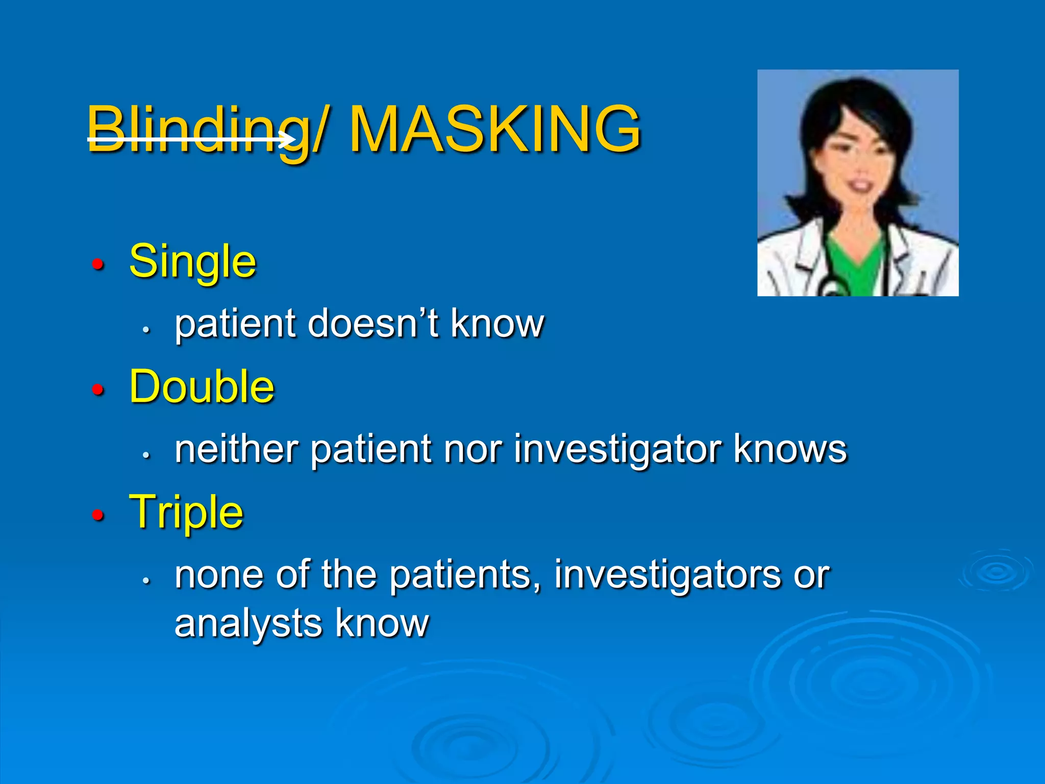 • Single
• patient doesn’t know
• Double
• neither patient nor investigator knows
• Triple
• none of the patients, investigators or
analysts know
Blinding/ MASKING
 