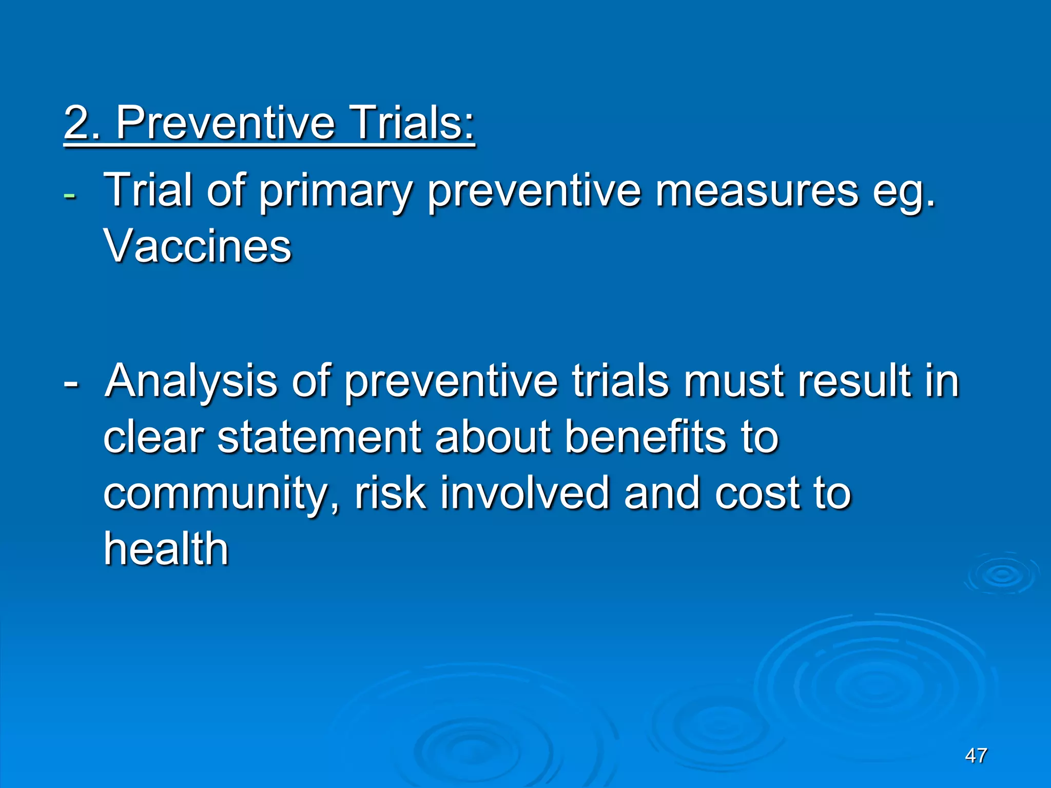 2. Preventive Trials:
- Trial of primary preventive measures eg.
Vaccines
- Analysis of preventive trials must result in
clear statement about benefits to
community, risk involved and cost to
health
47
 