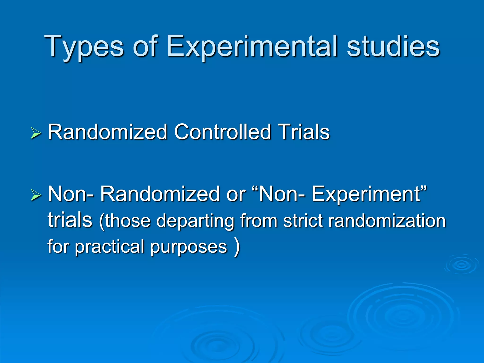 Types of Experimental studies
 Randomized Controlled Trials
 Non- Randomized or “Non- Experiment”
trials (those departing from strict randomization
for practical purposes )
 
