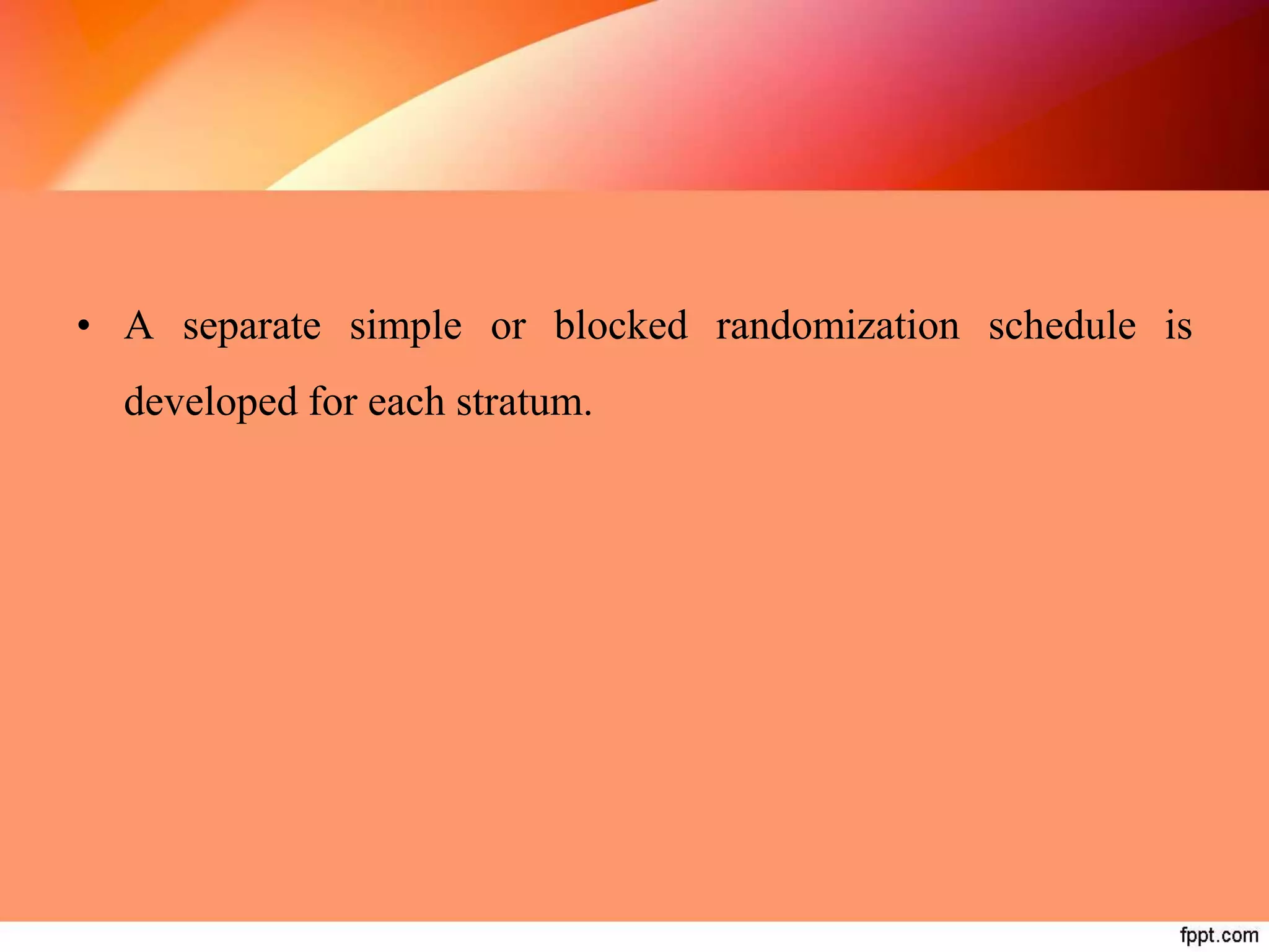• A separate simple or blocked randomization schedule is
developed for each stratum.
 