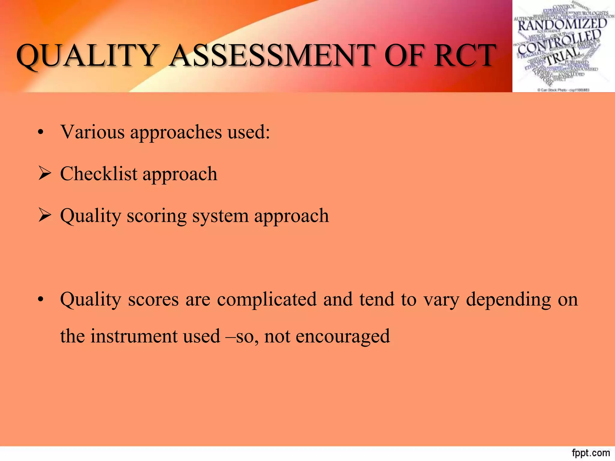 QUALITY ASSESSMENT OF RCT
• Various approaches used:
 Checklist approach
 Quality scoring system approach
• Quality scores are complicated and tend to vary depending on
the instrument used –so, not encouraged
 