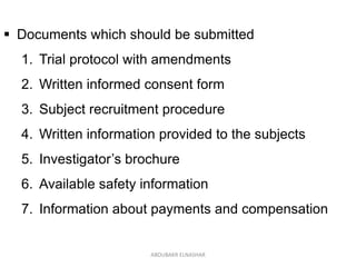  Documents which should be submitted
1. Trial protocol with amendments
2. Written informed consent form
3. Subject recruitment procedure
4. Written information provided to the subjects
5. Investigator’s brochure
6. Available safety information
7. Information about payments and compensation
ABOUBAKR ELNASHAR
 