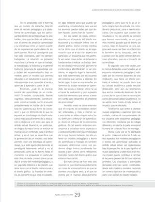 Se ha propuesto que e-learning
sea un modelo de estrecha relación
entre el modelo pedagógico y la plata-
forma de aprendizaje, que los partici-
pantes dentro del ámbito virtual no sólo
hablen, sino que también se colaboren
con el ánimo de propiciar aprendizaje
y se construya como un saber a partir
de las experiencias particulares de los
participantes. Muchos paradigmas que
han sido visionados, pero no siempre
trabajados. La situación se presenta
muy clara: La forma en que se trabaje,
la metodología, la didáctica y en general
todos los procesos de aprendizaje son
y deben ser esquematizados bajo un
modelo, pero un modelo que permita
dilucidar a un estudiante lo que le per-
mite aprender a ser, aprender a hacer y
aprender a aprender a partir de allí.
Entonces, ¿cuál es la esencia
central del aprendizaje de un conte-
nido? El modelo: conductista, flexible
cognitivo, descubrimiento, constructi-
vista, construccionista, en fin el asunto
probablemente es hablar de la mode-
lización (palabras que tome de Jonas-
sen) y que en términos de lo que se
expresa, es la estrategia de diseño edu-
cativo más apta al entorno de la educa-
ción a distancia y en este caso para el
ámbito virtual. Bueno él, en particular,
se dirige a la mejor forma de enfocar el
manejo de un contenido para el ámbito
virtual, y en el que se especifica que
la generación de un modelo, nos debe
permitir crear una estrategia de apren-
dizaje, que esté ligada directamente al
paradigma netamente virtual y no al
presencial, como se ha hecho hasta el
momento. La propuesta en particular
está direccionada primero como ya se
dijo al ámbito del modelo pedagógico, y
en segunda instancia a la relación que
debe tener con el diseño instruccional y
el diseño gráfico. La finalidad en sínte-
sis, es convertir lo que está encubierto,
en algo evidente para que pueda ser
analizado y comprendido y para que así
los alumnos puedan saber por qué de-
ben hacerlo y cómo han de hacerlo1
.
En ese orden de ideas, profun-
dicemos en el aspecto del diseño ins-
truccional y su relación intima con el
diseño gráfico. Como primera medida
se ha dicho que el diseño es la orga-
nización que se le da a un aspecto en
particular, un esquema que nos permi-
te ver varias cosas antes de empezar a
fundamentar o realizar un trabajo: den-
tro del diseño instruccional, primero se
contempla la identificación de un pro-
blema, en segundo lugar la necesidad,
que está determinada por los usuarios
del sistema que vamos a abordar. En
tercer lugar, lo que se va a enseñar, en
términos de lo que necesita ser apren-
dido, las tareas a realizar, cómo se va
a hacer la evaluación y por supuesto
todos los elementos que vamos a tener
en cuenta para desarrollar el ambiente
de aprendizaje2
.
Aunado a esto se debe entender
que el conjunto de actividades deben
ser ordenadas, y más o menos se-
cuenciadas en determinada estructu-
ra, dirección o intención de aprendiza-
je, desde el enfoque de los elementos
gráficos. En tal evento entonces em-
pezamos a visualizar varios aspectos o
cuestionamientos sobre la complejidad
de lo que hemos hablado, no sólo es
tener un modelo pedagógico o teoría
de aprendizaje a trabajar, es también
necesario determinar como nos po-
demos dirigir instruccionalmente ha-
blando y por último como reflejamos
todo ello, dentro del diseño gráfico que
estamos realizando.
En este campo se han visto dos
visiones: el que diseña exquisitamente
un curso de la misma forma en que se
plantea una página web, y el que se
inclina por el manejo absolutamente
1. El texto es una adaptación de D. Jonassen, en C.H.Reigeluth (2000): El diseño de la instrucción, Madrid. Aula XXI Santillana.
2. El texto es una adaptación del Rev Cubana Educ Med Super 2002;16 (4). Instituto Superior de Ciencias Médicas de La Habana. Facultad de Ciencias Médicas “Enrique Cabrera”.
pedagógico, pero que no le da al di-
seño ningún tipo de entrada por consi-
derarlo perjudicial, para el evento edu-
cativo. Dos aspectos que pueden dar
resultado o no, de pronto la primera
que hemos mencionado, es un poco
más incierta, puesto que el diseño de
cursos, bajo el esquema de una pá-
gina web suele ser bien aceptado por
lo llamativo de su bosquejo, pero no
cuentan con la parte central del pro-
ceso educativo, que es el impacto de
aprendizaje.
El segundo caso más visible, por
lo menos desde las universidades, es el
esquema netamente pedagógico reali-
zado por los mismos docentes de una
institución, que tiene un efecto con-
trario al anterior, se puede decir que
su calidad académica puede resultar
destacable, pero aún así tendríamos
que ver los niveles de deserción de los
cursos de los que si bien se reconocen
como de buena calidad académica, no
se sabría decir hasta donde tienen el
impacto que se necesita.
Tendríamos que entrar a plantear
nuevas preguntas y examinar con más
cuidado, cuál es el comportamiento de
los usuarios ante esquemas pedagógi-
cos diferentes, mediados por tecnología
diferente y en donde la parte emocional
humana de contacto físico se restringe.
Ahora y una vez se ha planteado
el punto, podemos entonces fundir va-
rios aspectos: los modelos pedagógicos
o teorías del aprendizaje aplicadas al
ámbito virtual deben ser replanteadas
bajo la perspectiva de lo que significa el
nuevo paradigma y sobre todo si el mis-
mo modelo puede contribuir a cambiar
el esquema presencial del que estamos
provistos. Las didácticas y actividades
derivadas entonces serán construidas,
desde este modelo o modelos haciendo
un correcto ejercicio de modelización y
claro y sin perder de vista lo hablado
29
_Elementos para certificación de calidad en contenidos para e-learning
Agosto_Octubre de 2009
 