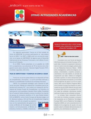 Concebido como una ‘Acción de Soporte’
(SA) financiada por la Comisión Europea, el Pro-
yecto Sala+ fomenta la cooperación internacio-
nal en el sector de las tecnologías audiovisuales
en red (Networked Electronic Media – NEM)
entre investigadores, centros tecnológicos, em-
presas, universidades y expertos europeos y
colombianos. Con este objetivo, la Jornada de
Cooperación que Sala+ celebra en Cartagena
de Indias suponen un marco excepcional para
propiciar propuestas de proyectos, en el ámbito
de los programas de apoyo a la I+D en coope-
ración, tales como el Séptimo Programa Marco
de la Comisión Europea (que dispone un presu-
puesto de más de 9.000 millones de euros para
el periodo 2007-2013 en la prioridad TIC) y en
los cuales las entidades colombianas pueden
participar al igual que las entidades europeas.
La Jornada; Sala+ presentará informa-
ción sobre las iniciativas europeas y propues-
tas impulsadas por la Plataforma Tecnológica
Europea NEM y por la Plataforma Tecnológica
Española eNEM, así como presentaciones de-
talladas de los programas de ayuda a los que
pueden optar la entidades latinoamericanas en
general, y las colombianas en particular.
OTRAS ACTIVIDADES ACADÉMICAS
Donde las ideas abren caminos
Por segunda oportunidad, Francia es el País Invitado de
Honor de ANDICOM. Su primera participación en este estatus
fue en el 2003. Y en 2007 y 2008 contó con una sección espe-
cial, con el apoyo de UBIFRANCE (la Agencia para el Desarrollo
Internacional de las Empresas Francesas) y de la Misión Econó-
mica de la Embajada.
En el 2009, Francia presentará, en un pabellón de 1.200
m2, su experiencia y sus soluciones de TIC al servicio de la inte-
gración social, salud, educación, Televisión Digital Terrestre (TDT),
movilidad, seguridad, entre otros.
Polos de competitividad y Tecnopolos un ejemplo a seguir
Francia es uno de los países líderes en el desarrollo de Polos
de Competitividad y Tecnopolos, lo cual ha permitido estimular y
reforzar la competitividad mundial de las empresas francesas.
CINTEL ha considerado estratégico para Colombia la reali-
zación del panel “Modelo de colaboración competitiva para el de-
sarrollo de la industria TIC”, que contará con moderación del Pre-
sidente del Consejo Privado de Competitividad de Colombia y la
participación como panelistas a Senador Pierre Laffitte, Presidente
de la Fundación Sophia Antipolis y pionero mundial en la creación
de parques de innovación científica; al Dr. Jean-Charles Guibert,
CEO de MINATEC, primer Centro Europeo de Nanotecnología; y al
Dr. Bertrand Guilbaux, CEO del Polo de Competitividad Imágenes
y Redes, con el fin de compartir sus experien-
cias con los representantes del gobierno na-
cional, la Ministra de Tecnologías de la Infor-
mación y la Comunicaciones, el Ministro de
Industria y Comercio, el SENA y Colciencias.
Donde las ideas abren caminos
Jornada de Cooperación entre la Unión Europea
y Colombia sobre colaboración en Investigación
y Desarrollo Tecnológico (I+D)
Revista _ RCT
64
_andicom: el gran evento de las TIC
 