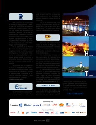 _ANDICOM 2009, el gran evento de las Tecnologías de la Información y las Comunicaciones (TIC)
Este año tendrá un componente
de innovación importante, en la medi-
da que más del 35% de las empresas
vinculadas comercialmente, partici-
pan por primera vez exhibiendo sus
productos y servicios. Esto es una de-
mostración de la relevancia de estos
escenarios para que el sector pueda
expandir sus oportunidades de nego-
cio y enfocar sus estrategias de acuer-
do con la coyuntura que vive la indus-
tria y la economía en general.
En los pabellones de la Muestra
Comercial, el participante podrá cono-
cer y experimentar los últimos avances
tecnológicos y servicios para incre-
mentar la productividad de las em-
presas, agregar valor a los procesos y
aumentar el bienestar del consumidor
al añadir innovación a los productos y
servicios.
Cabe resaltar que en el pabellón
de U-LIFE, continuación de U-CITY,
entidades estatales y empresas harán
demostración de sus planes y políticas
de inversión para incrementar el ac-
ceso del ciudadano a las TIC. Para
mayor información contactar:
cgamboa@cintel.org.co
Las empresas vinculadas comer-
cialmente participarán en este l Foro ¡LOs ESPERAMOS!
atractivo para la realización de con-
gresos y eventos, así como festivales
y acontecimientos culturales, respal-
dada por una capacidad hotelera de
primera línea.
para compartir con los participantes
las novedades de sus productos y
servicios desde un enfoque técnico y
comercial.
Este es un escenario ideal para
conocer de primera mano las estrate-
gias y planes que las empresas pro-
ponen frente a un entorno de cambio
como el que se vive en la actualidad.
Por tercer año consecutivo se
realiza la Rueda de Negocios, que
en esta oportunidad estará habilitada
sobre una plataforma online para los
participantes nacionales e internacio-
nales del Congreso.
Esta metodología, utilizada por
las macro ruedas de negocios, tiene
como objetivo permitir a los interesa-
dos planear sus citas directamente sin
que haya intermediaros, asegurando
con esto que las necesidades de las
partes coincidan en todo momento.
La Rueda será habilitada desde
mediados de septiembre para que las
empresas comiencen a planear sus
citas. ANDICOM tiene disponibles
para compra paquetes de 5, 10 y más
de 18 citas. Para mayor información
contactar: rjcalderon@cintel.org.co
Cartagena de Indias
Es la ciudad que acoge a los
participantes del congreso ANDICOM
y brinda, hoy por hoy, un especial
Agosto_Octubre de 2009
65
Patrocinadores Gold
Patrocinadores Oficiales
egociosN
Historia
Turismo
 