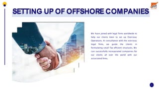 We have joined with legal firms worldwide to
help our clients keen to set up Overseas
Operations. In consultation with the overseas
legal firms, we guide the clients in
formulating small Tax efficient structures. We
can successfully incorporated companies for
our clients all over the world with our
associated firms.
SETTING UP OF OFFSHORECOMPANIES
7
 
