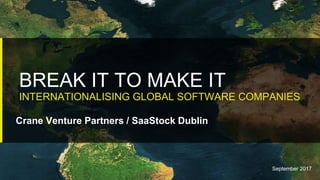 September 2017
BREAK IT TO MAKE IT
INTERNATIONALISING GLOBAL SOFTWARE COMPANIES
Crane Venture Partners / SaaStock Dublin
 