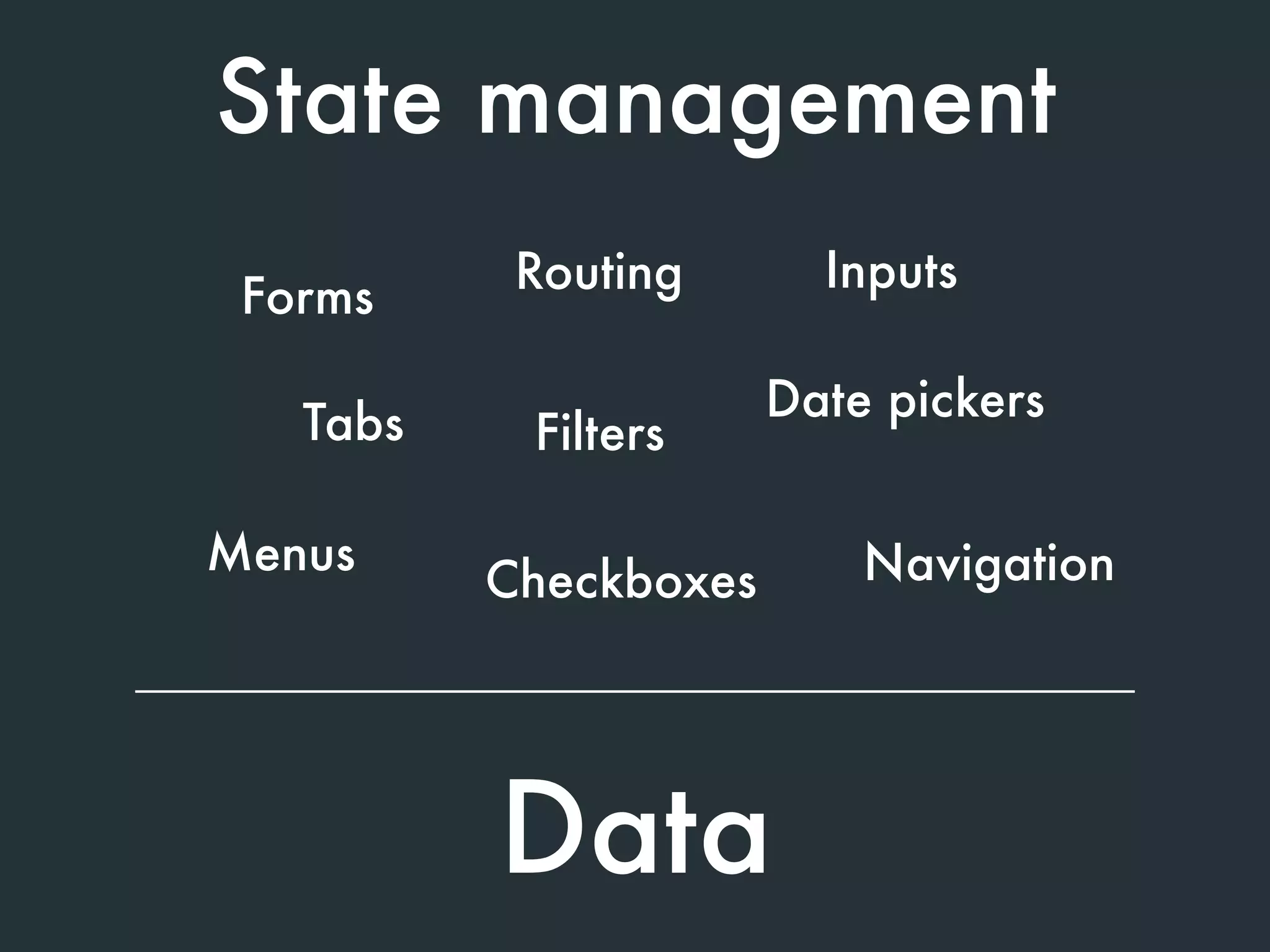 State management
Data
Forms
Routing
Tabs
NavigationMenus
Filters
Date pickers
Checkboxes
Inputs
 
