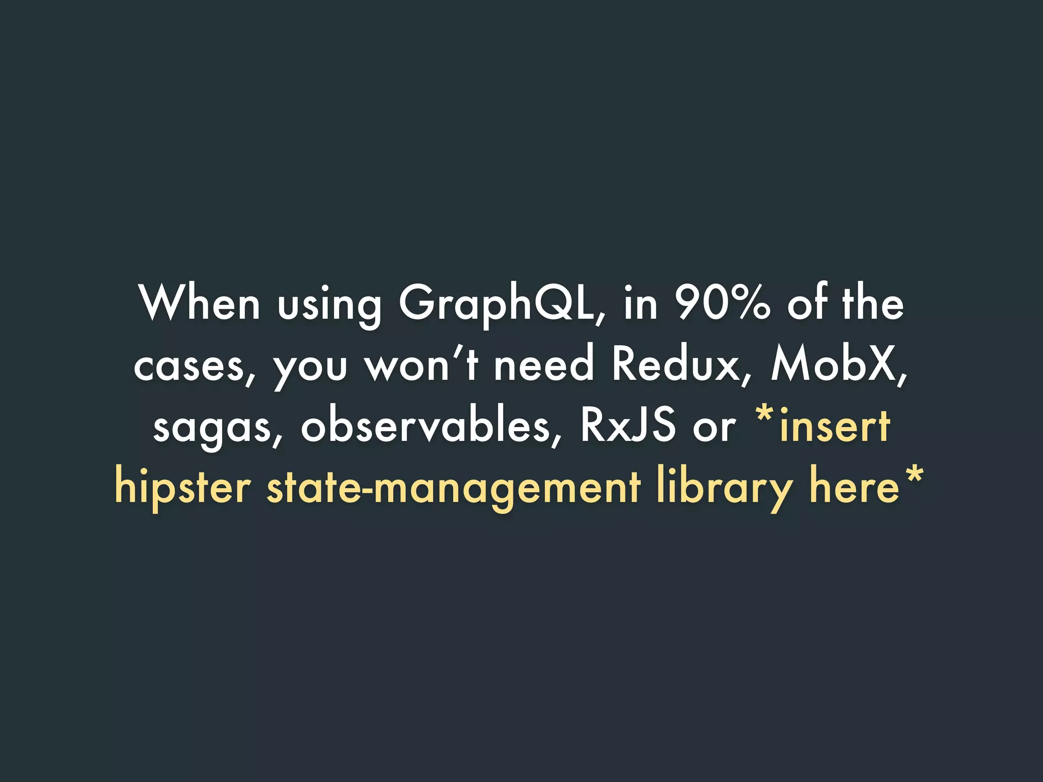When using GraphQL, in 90% of the
cases, you won’t need Redux, MobX,
sagas, observables, RxJS or *insert
hipster state-management library here*
 