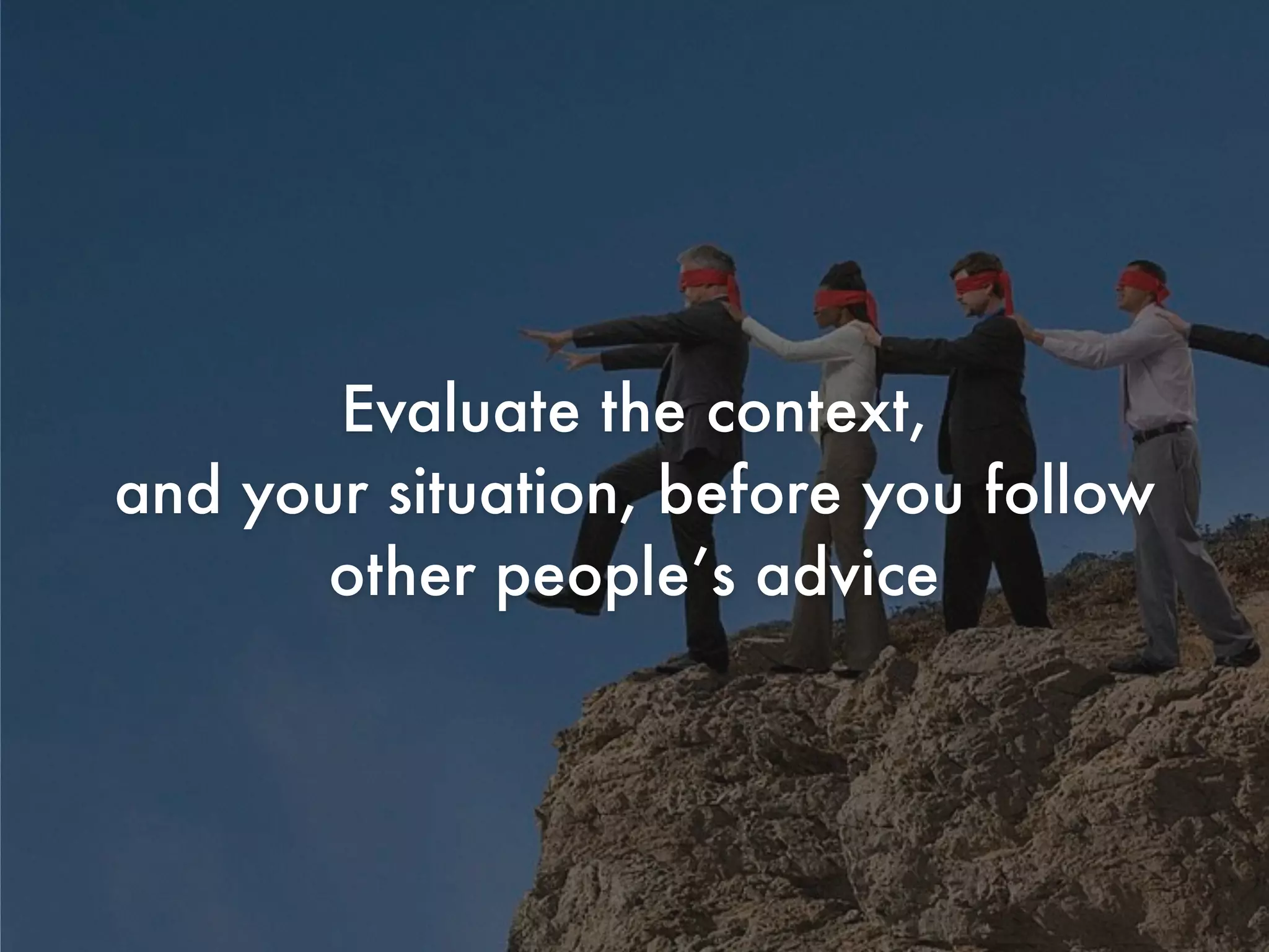 Evaluate the context,
and your situation, before you follow
other people’s advice
 
