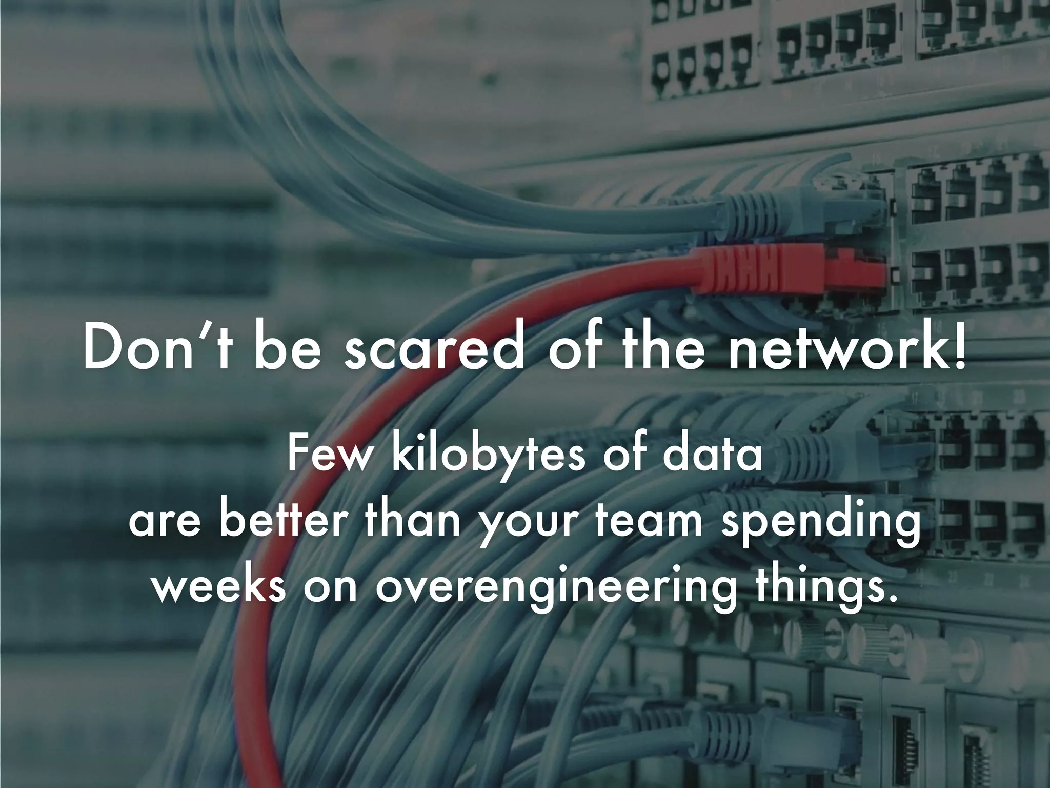 Don’t be scared of the network!
Few kilobytes of data
are better than your team spending
weeks on overengineering things.
 