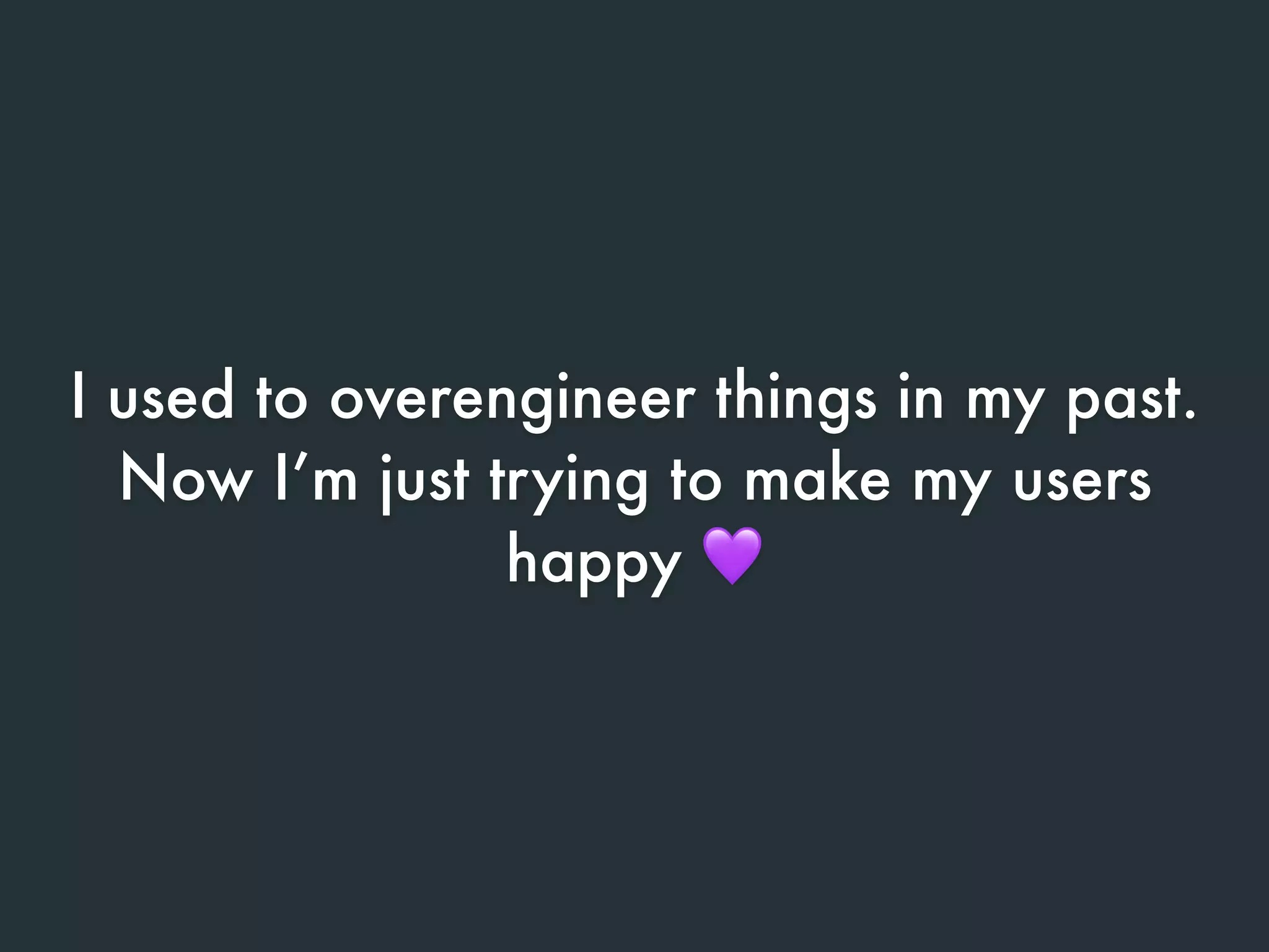 I used to overengineer things in my past.
Now I’m just trying to make my users
happy 💜
 