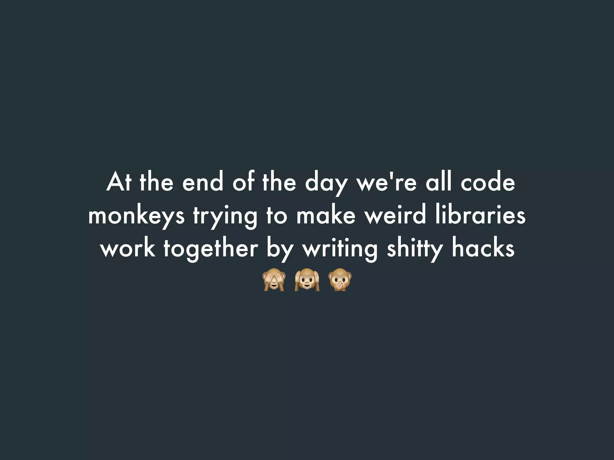  At the end of the day we're all code
monkeys trying to make weird libraries
work together by writing shitty hacks
🙈 🙉 🙊
 