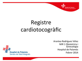 Registre	
  
cardiotocogràﬁc	
  
Arantxa	
  Rodríguez	
  Vélez	
  
MIR	
  1	
  Obstetrícia	
  i	
  
Ginecologia	
  
Hospital	
  de	
  Palamós	
  
Febrer	
  2014	
  

 
