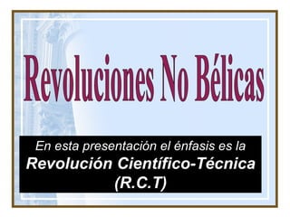 Revoluciones No Bélicas En esta presentación el énfasis es la  Revolución Científico-Técnica (R.C.T) 