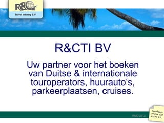 R&CTI BV
Uw partner voor het boeken
van Duitse & internationale
 touroperators, huurauto‘s,
  parkeerplaatsen, cruises.

                         RMD 2012
 