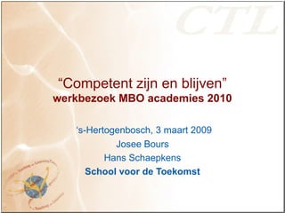 “Competent zijn en blijven”
werkbezoek MBO academies 2010
‘s-Hertogenbosch, 3 maart 2009
Josee Bours
Hans Schaepkens
School voor de Toekomst
 