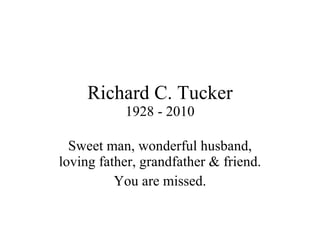Richard C. Tucker 1928 - 2010 Sweet man, wonderful husband, loving father, grandfather & friend. You are missed. 