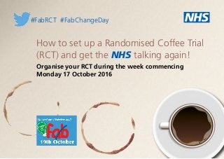 How to set up a Randomised Coffee Trial
(RCT) and get the NHS talking again!
Organise your RCT during the week commencing
Monday 17 October 2016
#FabRCT #FabChangeDay
 