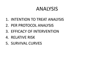 ANALYSIS
1. INTENTION TO TREAT ANALYSIS
2. PER PROTOCOL ANALYSIS
3. EFFICACY OF INTERVENTION
4. RELATIVE RISK
5. SURVIVAL CURVES
 