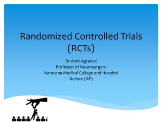 Randomized Controlled Trials
(RCTs)
Dr Amit Agrawal
Professor of Neurosurgery
Narayana Medical College and Hospital
Nellore (AP)
 