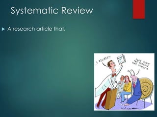 Systematic Review
 A research article that,
o Identify relevant studies
o Appraises their quality
 