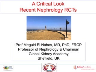 A Critical Look
Recent Nephrology RCTs
Prof Meguid El Nahas, MD, PhD, FRCP
Professor of Nephrology & Chairman
Global Kidney Academy
Sheffield, UK
 