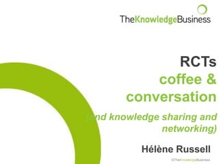 Hélène Russell
©TheKnowledgeBusiness
RCTs
coffee &
conversation
(and knowledge sharing and
networking)
 