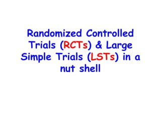Randomized Controlled
Trials (RCTs) & Large
Simple Trials (LSTs) in a
nut shell
 
