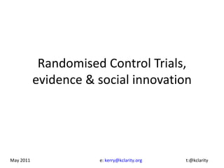 Randomised Control Trials, evidence & social innovation May 2011  e:  [email_address]     t:@kclarity 