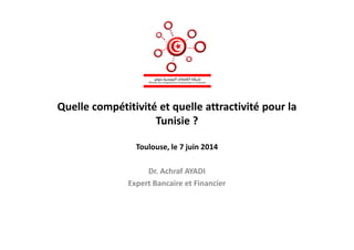 Quelle compétitivité et quelle attractivité pour la
Tunisie ?Tunisie ?
Toulouse, le 7 juin 2014
Dr. Achraf AYADI
Expert Bancaire et Financier
 