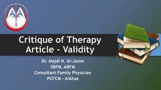Critique of Therapy
Article - Validity
Dr. Majdi N. Al-Jasim
SBFM, ABFM
Consultant Family Physician
PCFCM - AlAhsa
 