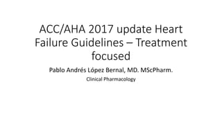 ACC/AHA 2017 update Heart
Failure Guidelines – Treatment
focused
Pablo Andrés López Bernal, MD. MScPharm.
Clinical Pharmacology
 