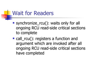 Wait for Readers synchronize_rcu(): waits only for all ongoing RCU read-side critical sections to complete call_rcu(): registers a function and argument which are invoked after all ongoing RCU read-side critical sections have completed 