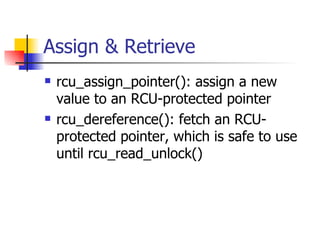 Assign & Retrieve rcu_assign_pointer(): assign a new value to an RCU-protected pointer rcu_dereference(): fetch an RCU-protected pointer, which is safe to use until rcu_read_unlock()‏ 