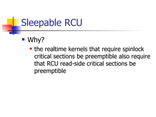 Sleepable RCU Why? the realtime kernels that require spinlock critical sections be preemptible also require that RCU read-side critical sections be preemptible 