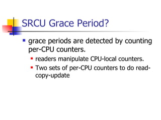 SRCU Grace Period? grace periods are detected by counting per-CPU counters. readers manipulate CPU-local counters. Two sets of per-CPU counters to do read-copy-update 