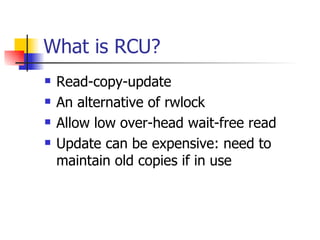 What is RCU? Read-copy-update An alternative of rwlock Allow low over-head wait-free read Update can be expensive: need to maintain old copies if in use 