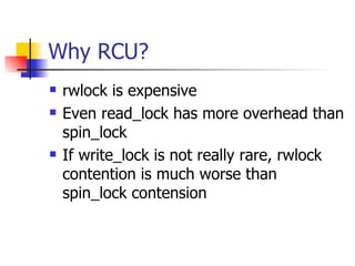 Why RCU? rwlock is expensive Even read_lock has more overhead than spin_lock If write_lock is not really rare, rwlock contention is much worse than spin_lock contension 