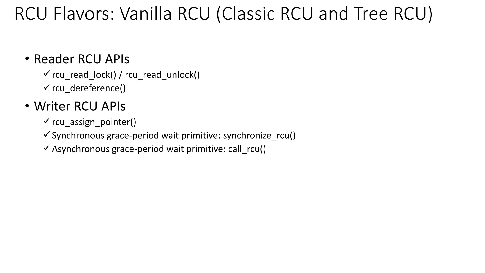 • Reader RCU APIs
✓rcu_read_lock() / rcu_read_unlock()
✓rcu_dereference()
• Writer RCU APIs
✓rcu_assign_pointer()
✓Synchronous grace-period wait primitive: synchronize_rcu()
✓Asynchronous grace-period wait primitive: call_rcu()
RCU Flavors: Vanilla RCU (Classic RCU and Tree RCU)
 
