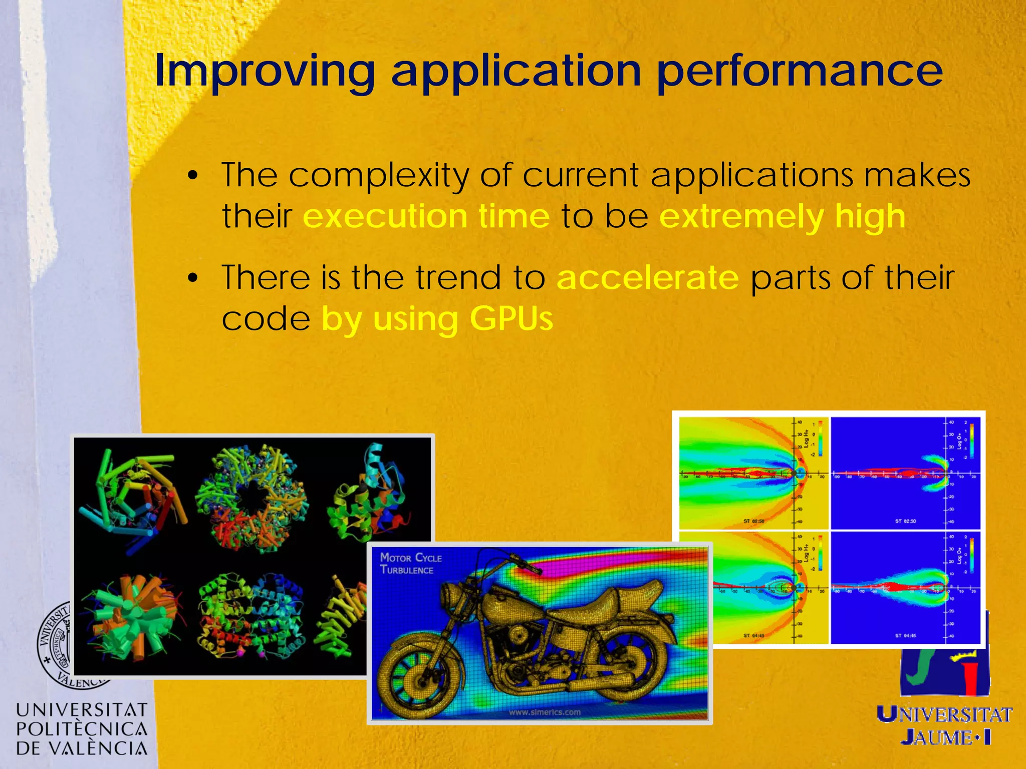 Improving application performance

 • The complexity of current applications makes
   their execution time to be extremely high
 • There is the trend to accelerate parts of their
   code by using GPUs
 
