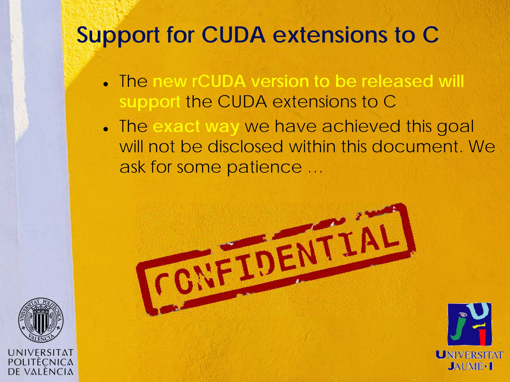 Support for CUDA extensions to C
     The new rCUDA version to be released will
      support the CUDA extensions to C
     The exact way we have achieved this goal
      will not be disclosed within this document. We
      ask for some patience …
 