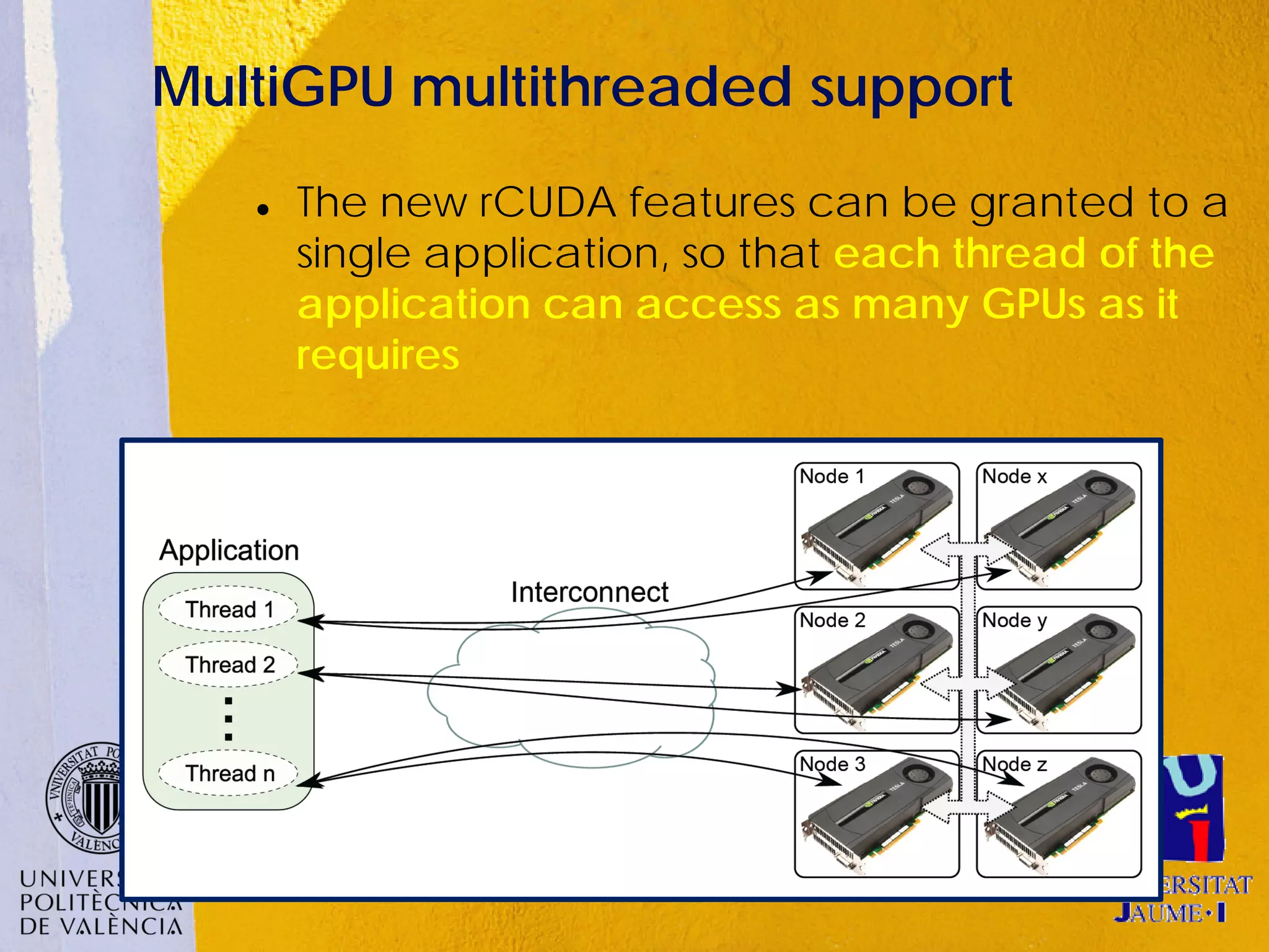 MultiGPU multithreaded support
      The new rCUDA features can be granted to a
       single application, so that each thread of the
       application can access as many GPUs as it
       requires
 