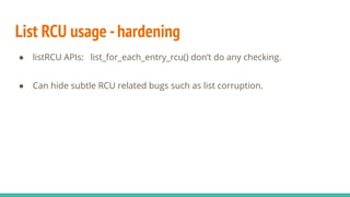 List RCU usage -hardening
● listRCU APIs: list_for_each_entry_rcu() don’t do any checking.
● Can hide subtle RCU related b...
